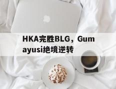 开云体育平台APP-HKA完胜BLG，Gumayusi绝境逆转