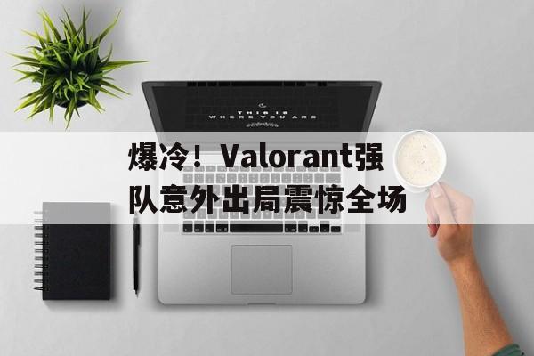 开云下载-关于爆冷！Valorant强队意外出局震惊全场的信息